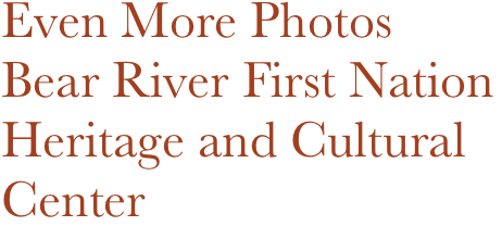 Even More Photos
Bear River First Nation
Heritage and Cultural
Center